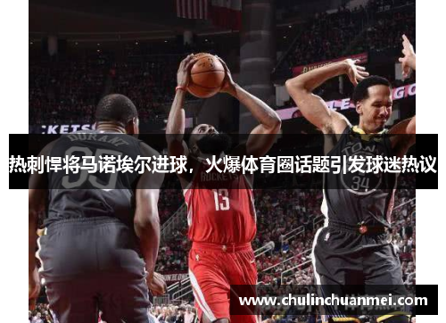 热刺悍将马诺埃尔进球，火爆体育圈话题引发球迷热议